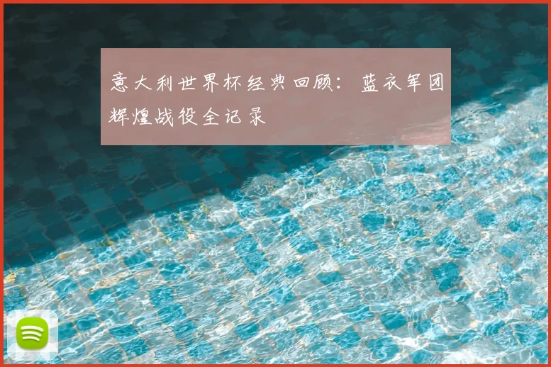 意大利世界杯经典回顾：蓝衣军团辉煌战役全记录