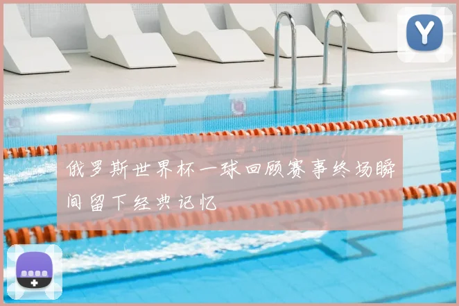 俄罗斯世界杯一球回顾赛事终场瞬间留下经典记忆