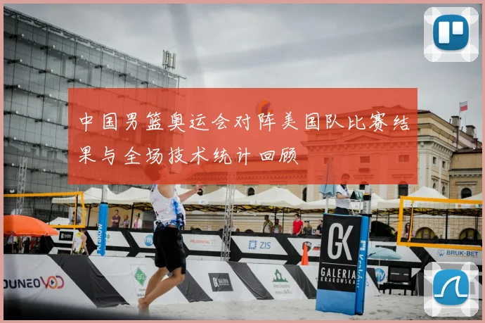 中国男篮奥运会对阵美国队比赛结果与全场技术统计回顾