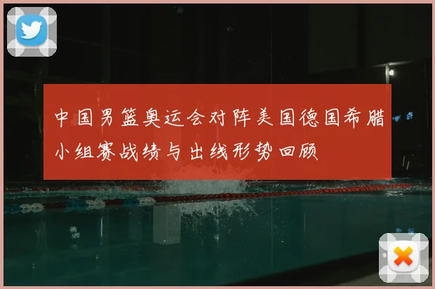 中国男篮奥运会对阵美国德国希腊小组赛战绩与出线形势回顾