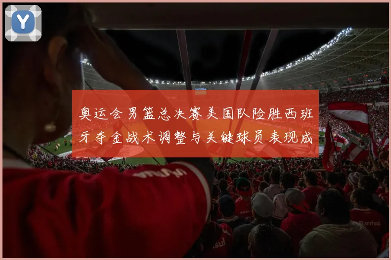 奥运会男篮总决赛美国队险胜西班牙夺金战术调整与关键球员表现成看点