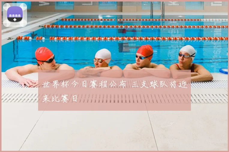 世界杯今日赛程公布 三支球队将迎来比赛日