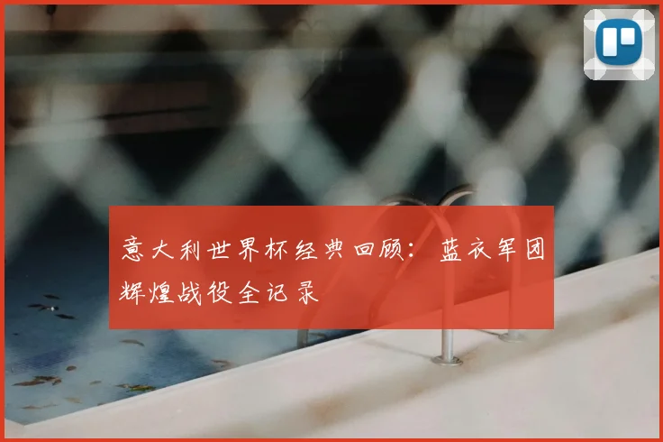 意大利世界杯经典回顾：蓝衣军团辉煌战役全记录
