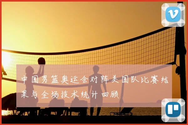 中国男篮奥运会对阵美国队比赛结果与全场技术统计回顾
