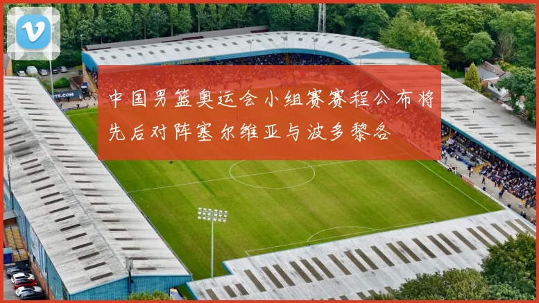 中国男篮奥运会小组赛赛程公布将先后对阵塞尔维亚与波多黎各