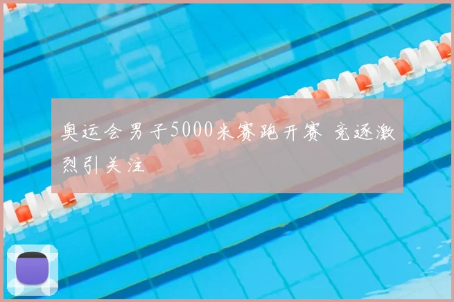 奥运会男子5000米赛跑开赛 竞逐激烈引关注