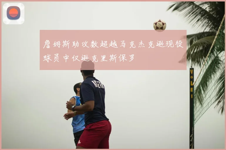 詹姆斯助攻数超越马克杰克逊现役球员中仅逊克里斯保罗