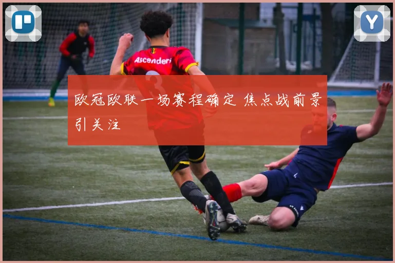 欧冠欧联一场赛程确定 焦点战前景引关注
