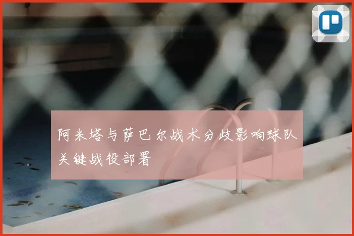 阿米塔与萨巴尔战术分歧影响球队关键战役部署