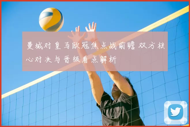 曼城对皇马欧冠焦点战前瞻 双方核心对决与晋级看点解析