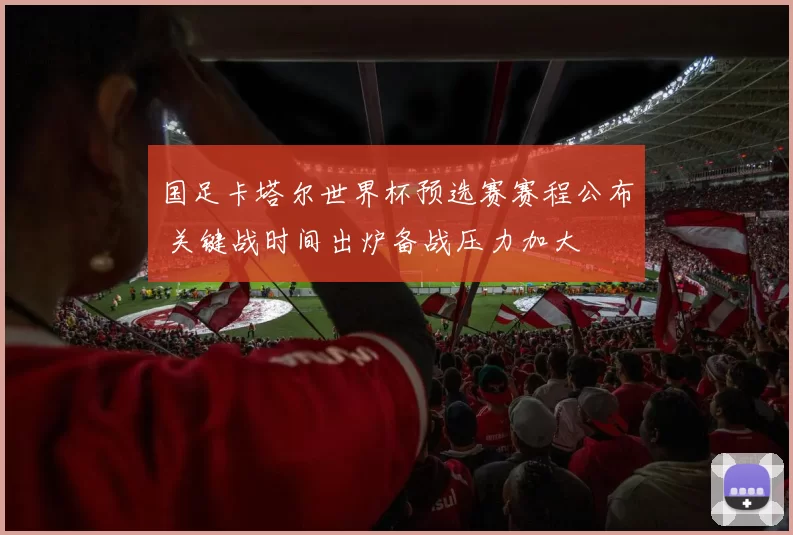 国足卡塔尔世界杯预选赛赛程公布 关键战时间出炉备战压力加大