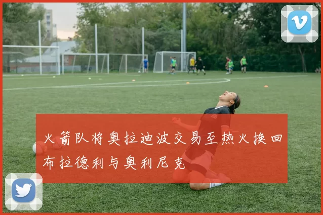 火箭队将奥拉迪波交易至热火换回布拉德利与奥利尼克