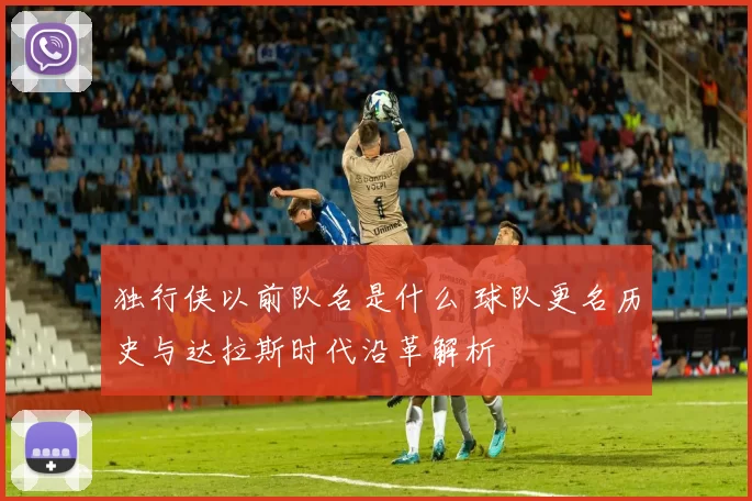 独行侠以前队名是什么 球队更名历史与达拉斯时代沿革解析