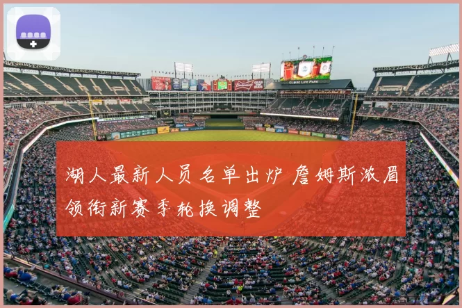 湖人最新人员名单出炉 詹姆斯浓眉领衔新赛季轮换调整