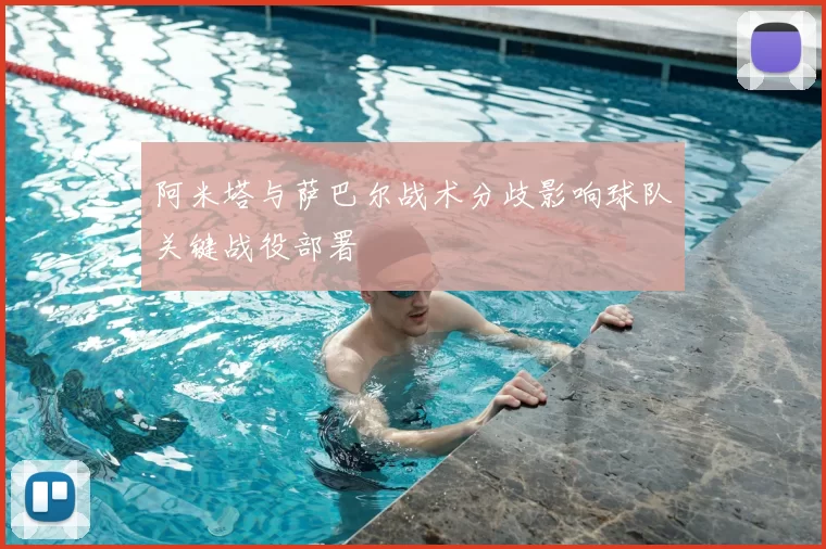 阿米塔与萨巴尔战术分歧影响球队关键战役部署