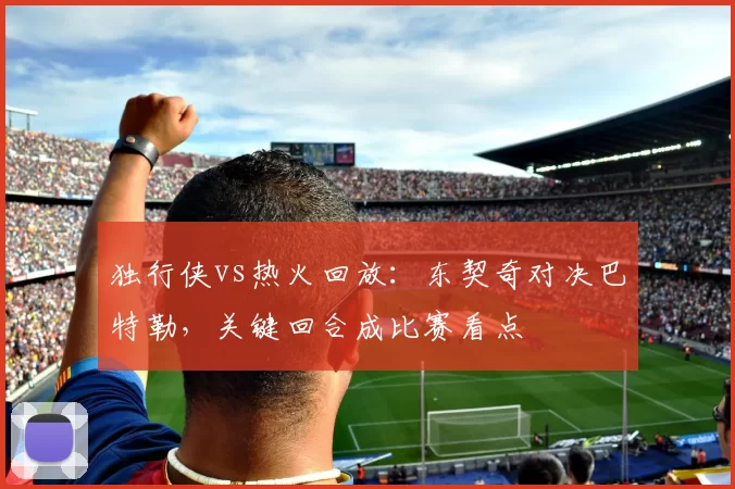 独行侠vs热火回放:东契奇对决巴特勒,关键回合成比赛看点