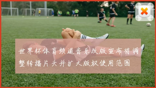 世界杯体育频道音乐改版宣布将调整转播片头并扩大版权使用范围