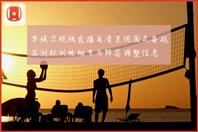华娱卫视线直播高清呈现国足备战亚洲杯训练细节与阵容调整信息