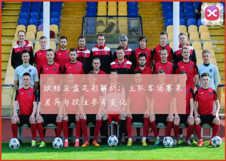 欧赔亚盘足彩解析：主队客场赛果差异与投注参考变化