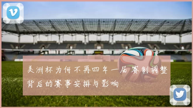 美洲杯为何不再四年一届 赛制调整背后的赛事安排与影响