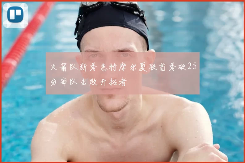 火箭队新秀惠特摩尔夏联首秀砍25分率队击败开拓者