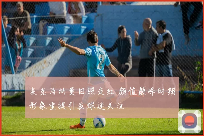 麦克马纳曼旧照走红 颜值巅峰时期形象重提引发球迷关注