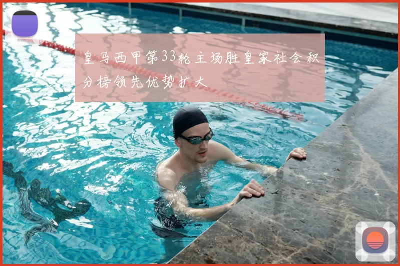皇马西甲第33轮主场胜皇家社会积分榜领先优势扩大