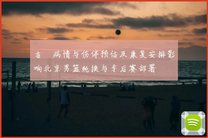 吉喆病情与伤停预估及康复安排影响北京男篮轮换与季后赛部署