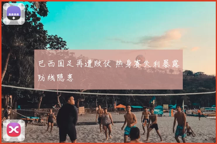 巴西国足再遭败仗 热身赛失利暴露防线隐患