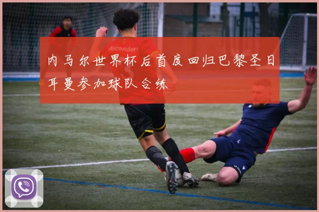 内马尔世界杯后首度回归巴黎圣日耳曼参加球队合练