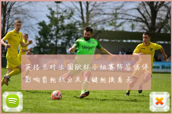 英格兰对法国欧杯小组赛阵容伤停影响首轮积分及关键轮换看点