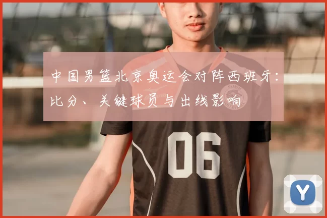 中国男篮北京奥运会对阵西班牙：比分、关键球员与出线影响