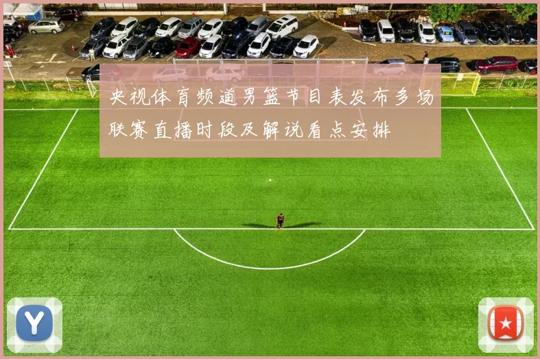 央视体育频道男篮节目表发布多场联赛直播时段及解说看点安排