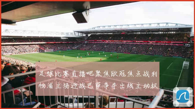 足球比赛直播吧聚焦欧冠焦点战利物浦主场迎战巴萨争夺出线主动权