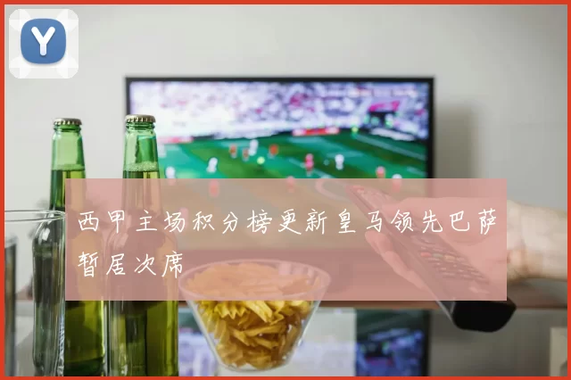 西甲主场积分榜更新皇马领先巴萨暂居次席