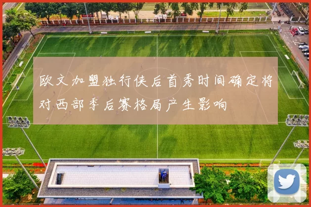 欧文加盟独行侠后首秀时间确定将对西部季后赛格局产生影响