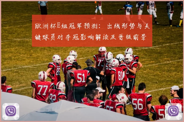 欧洲杯E组冠军预测:出线形势与关键球员对夺冠影响解读及晋级前景