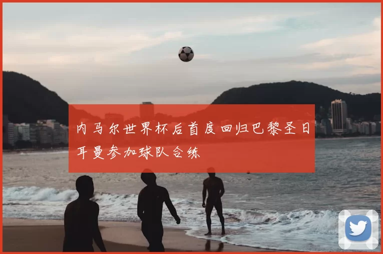 内马尔世界杯后首度回归巴黎圣日耳曼参加球队合练