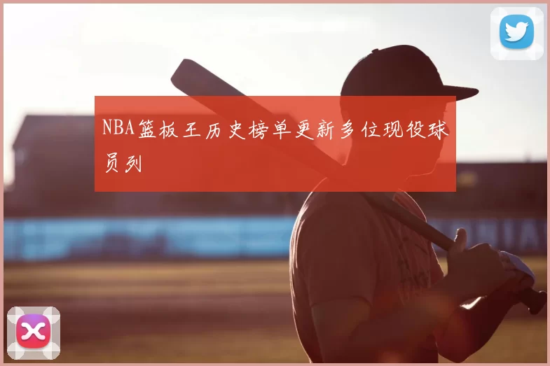 NBA篮板王历史榜单更新多位现役球员列