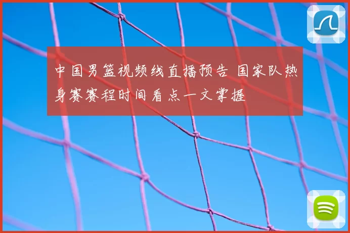 中国男篮视频线直播预告 国家队热身赛赛程时间看点一文掌握