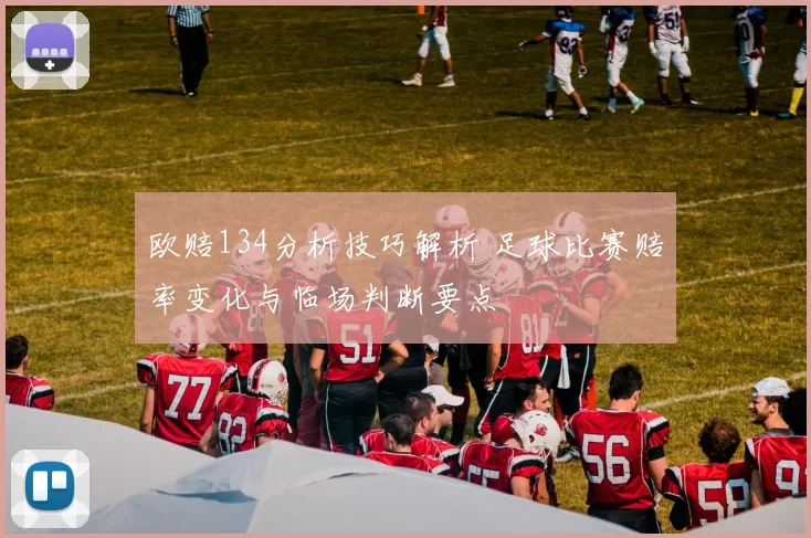 欧赔134分析技巧解析 足球比赛赔率变化与临场判断要点