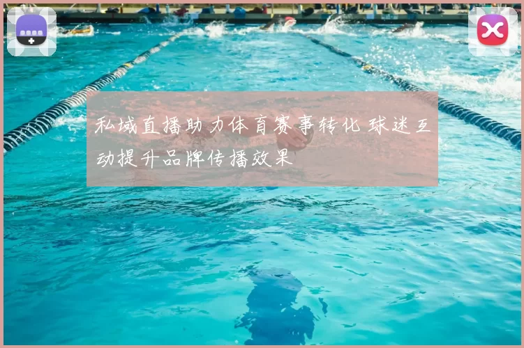 私域直播助力体育赛事转化 球迷互动提升品牌传播效果