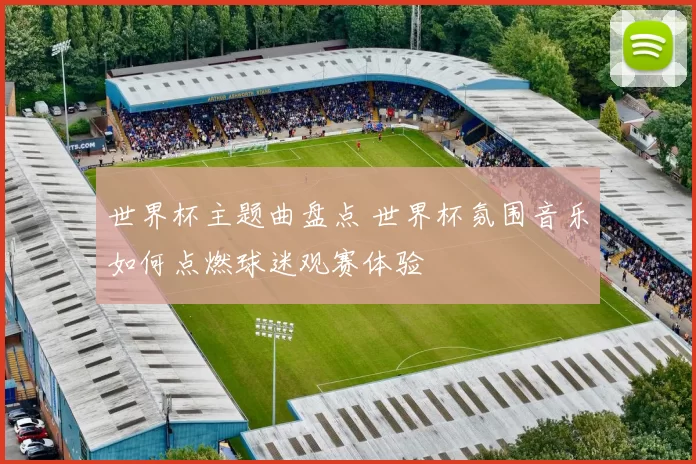 世界杯主题曲盘点 世界杯氛围音乐如何点燃球迷观赛体验