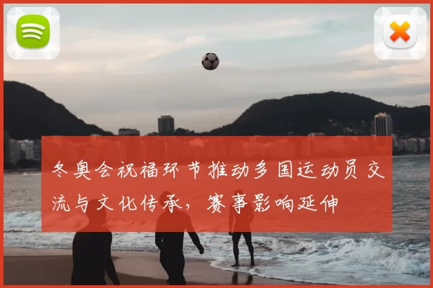 冬奥会祝福环节推动多国运动员交流与文化传承,赛事影响延伸