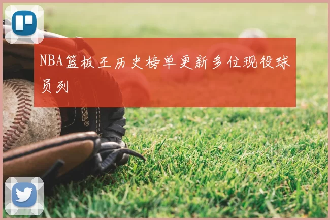 NBA篮板王历史榜单更新多位现役球员列