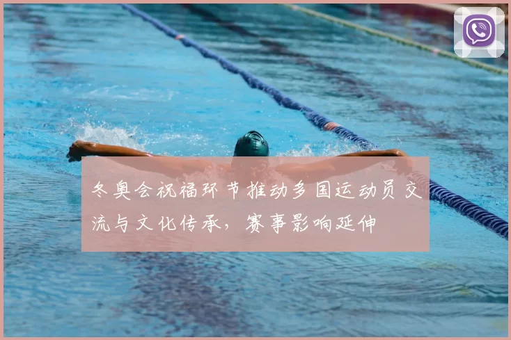 冬奥会祝福环节推动多国运动员交流与文化传承,赛事影响延伸