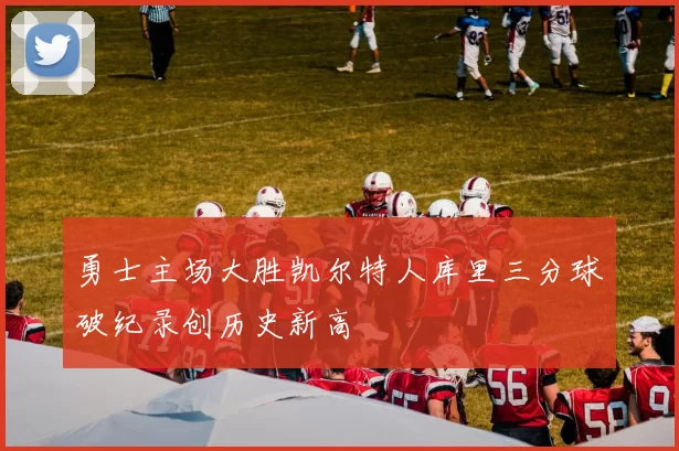 勇士主场大胜凯尔特人库里三分球破纪录创历史新高
