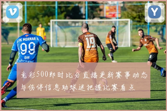 竞彩500即时比分直播更新赛事动态与伤停信息助球迷把握比赛看点