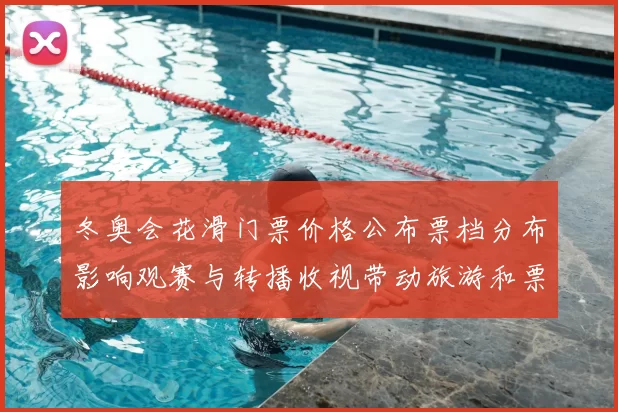 冬奥会花滑门票价格公布票档分布影响观赛与转播收视带动旅游和票务分配