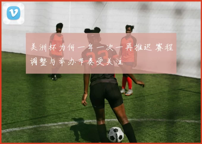 美洲杯为何一年一次一再推迟 赛程调整与举办节奏受关注